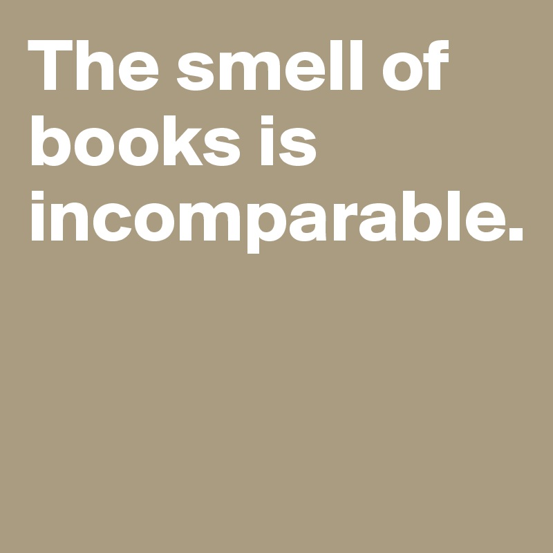 The smell of books is incomparable. 


