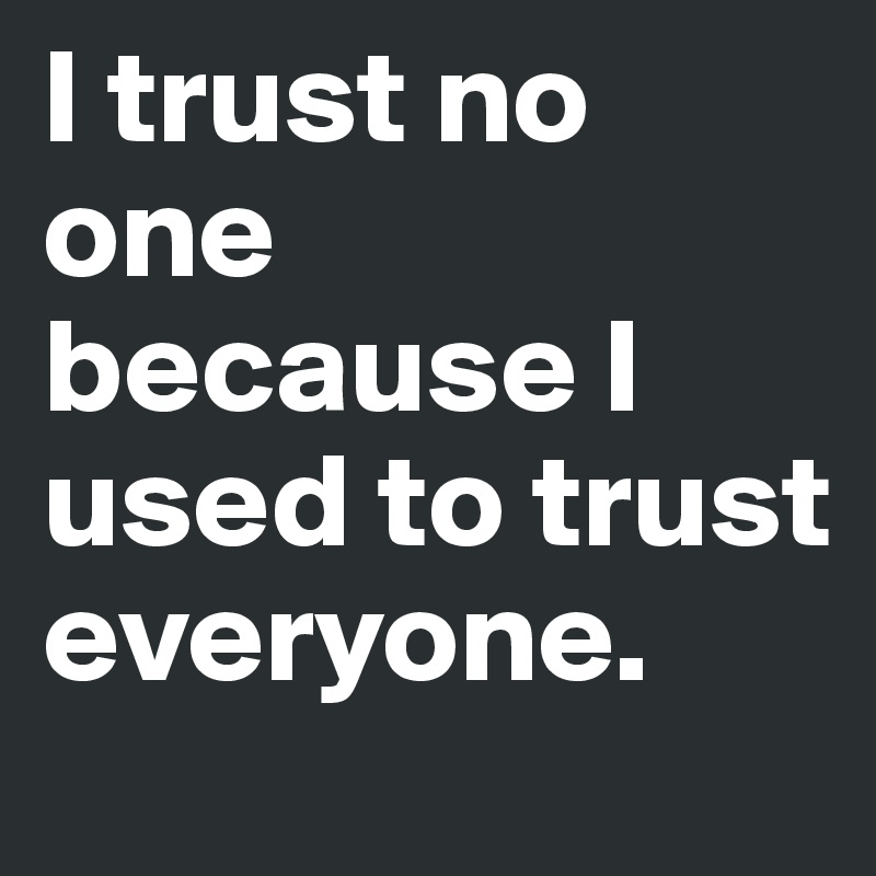 I trust no one because I used to trust everyone.