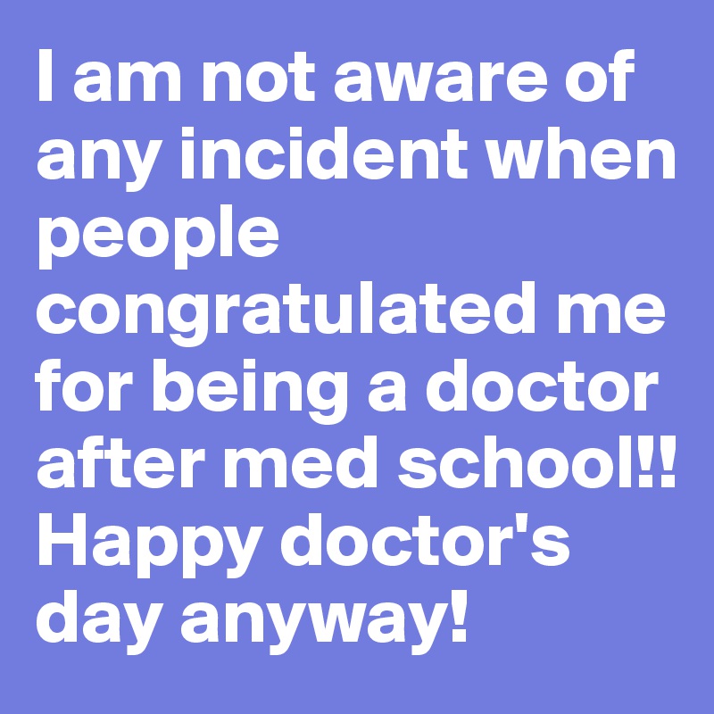 I am not aware of any incident when people congratulated me for being a doctor after med school!! Happy doctor's day anyway!