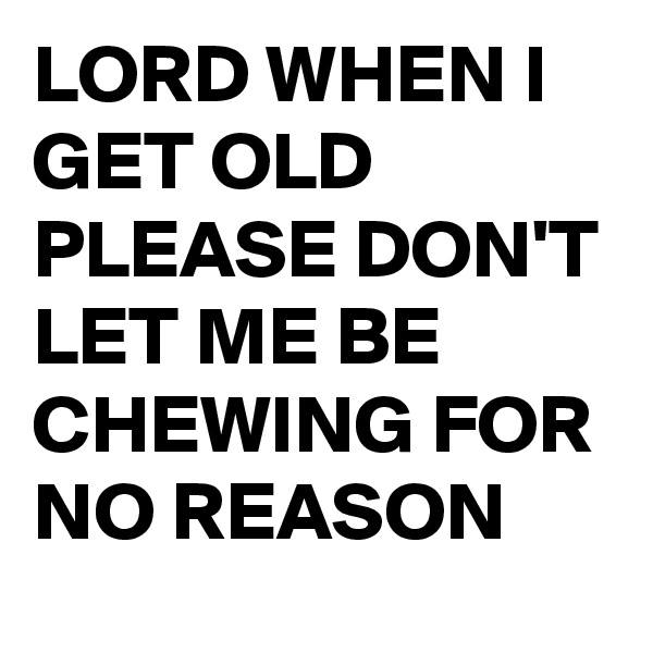 LORD WHEN I GET OLD PLEASE DON'T LET ME BE CHEWING FOR NO REASON 