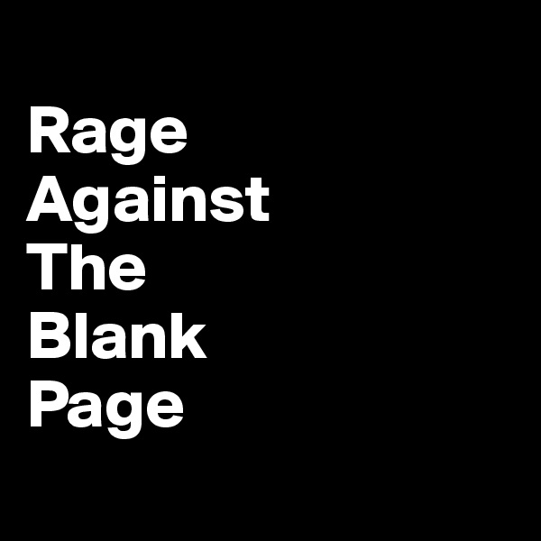 
Rage
Against
The
Blank 
Page
