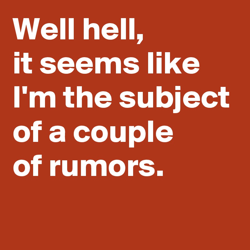 Well hell,
it seems like I'm the subject of a couple 
of rumors.
