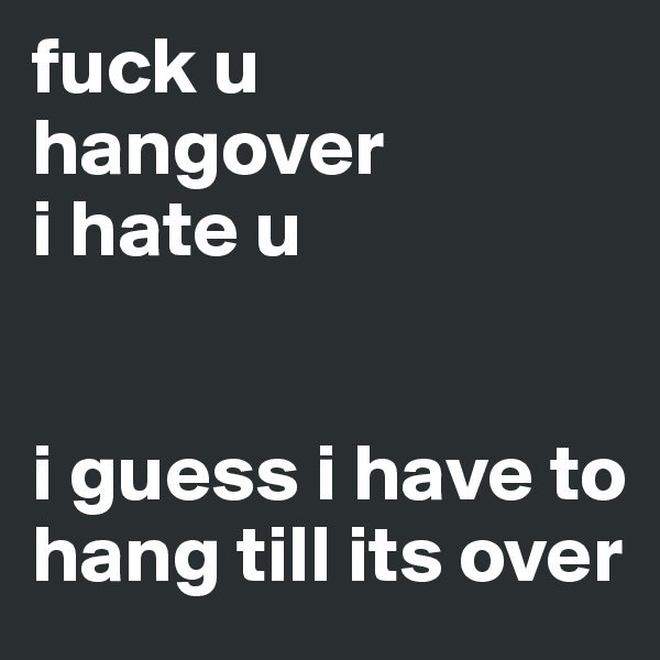 fuck u hangover
i hate u


i guess i have to hang till its over