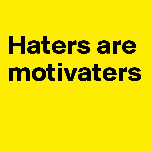 
Haters are motivaters

