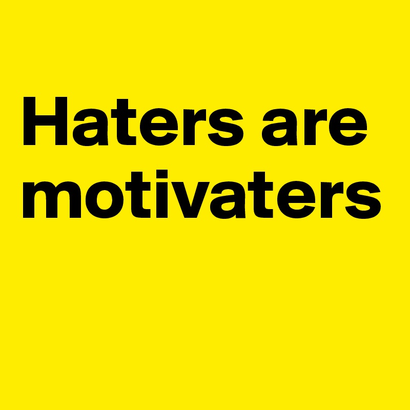 
Haters are motivaters

