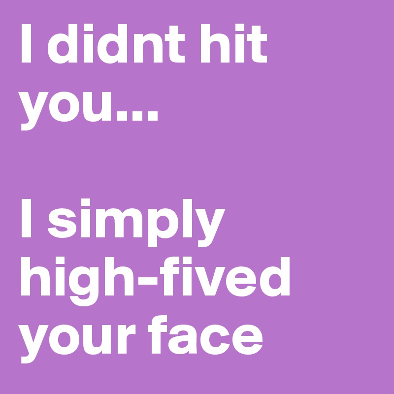 I didnt hit you... 

I simply high-fived your face