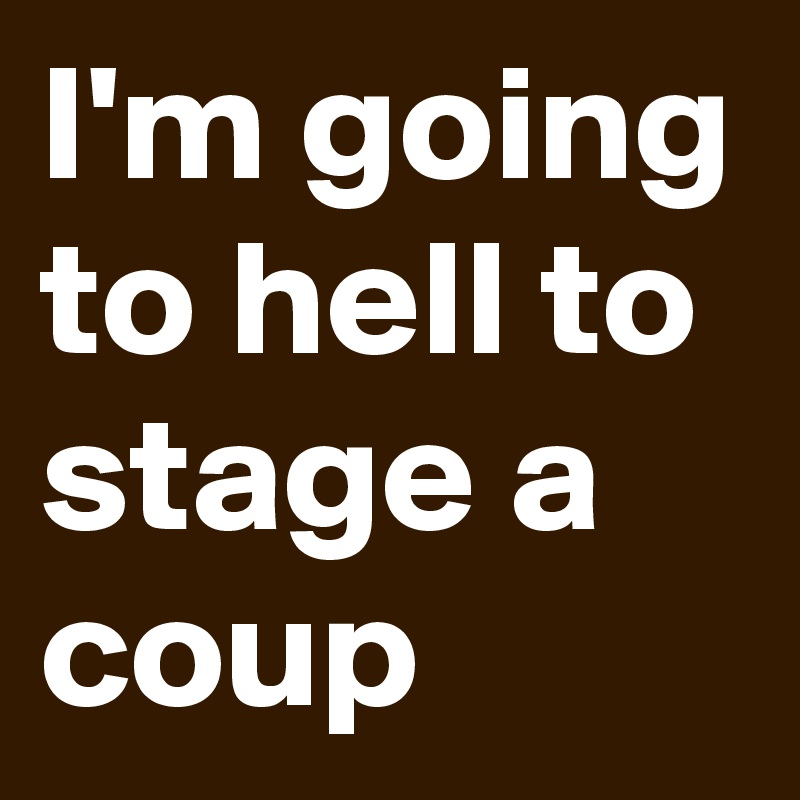I'm going to hell to stage a coup