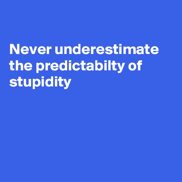 

Never underestimate
the predictabilty of 
stupidity




