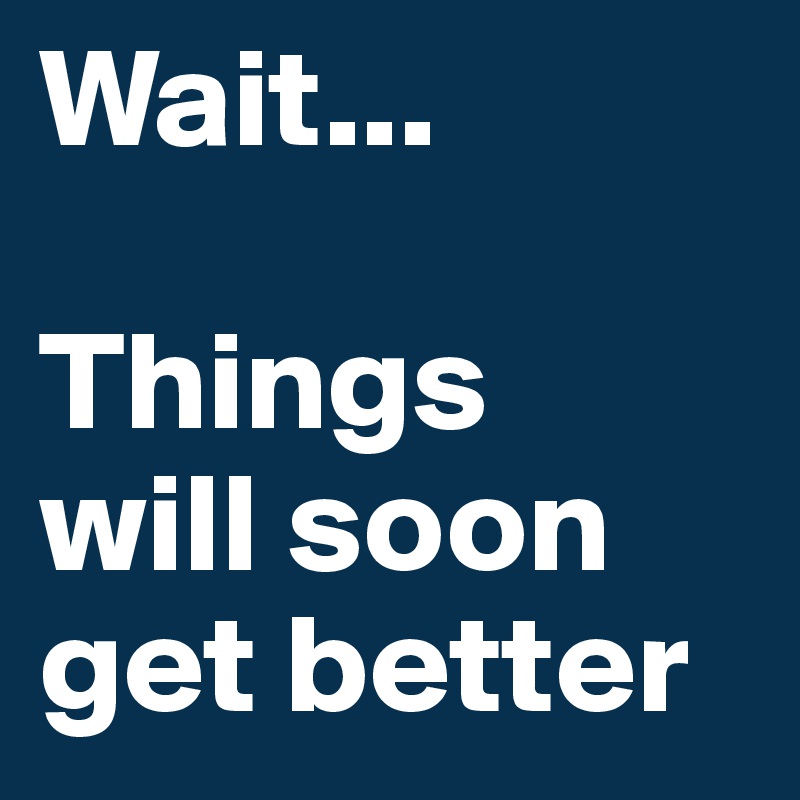 Wait...

Things
will soon
get better