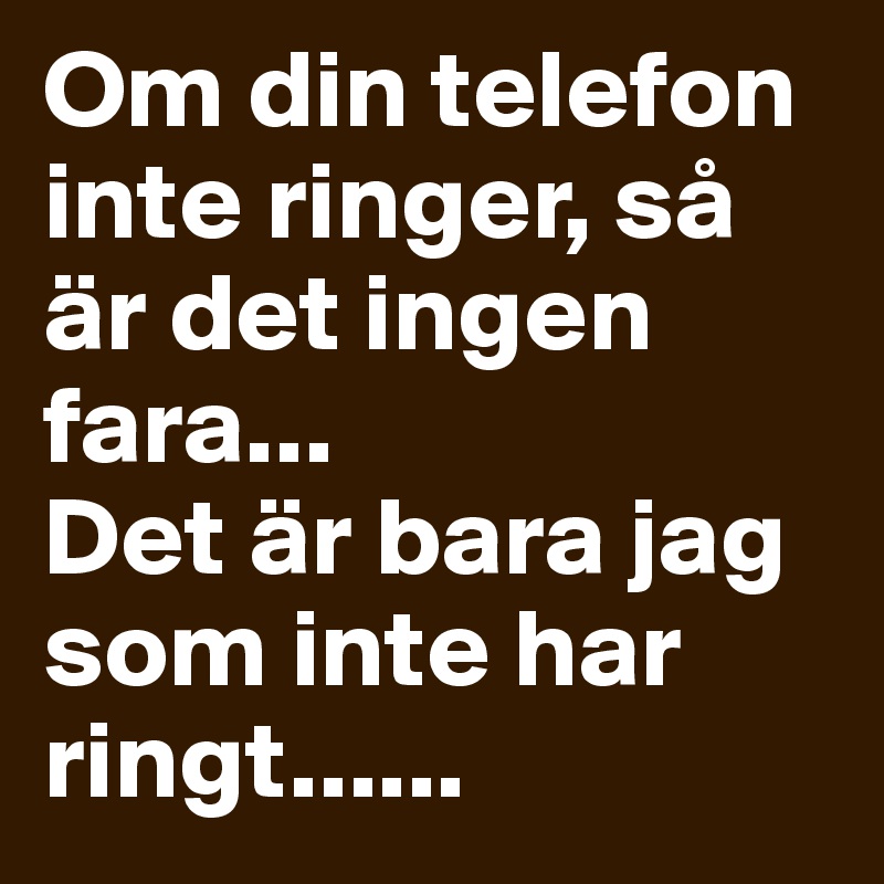 Om din telefon inte ringer, så är det ingen fara... 
Det är bara jag som inte har ringt......