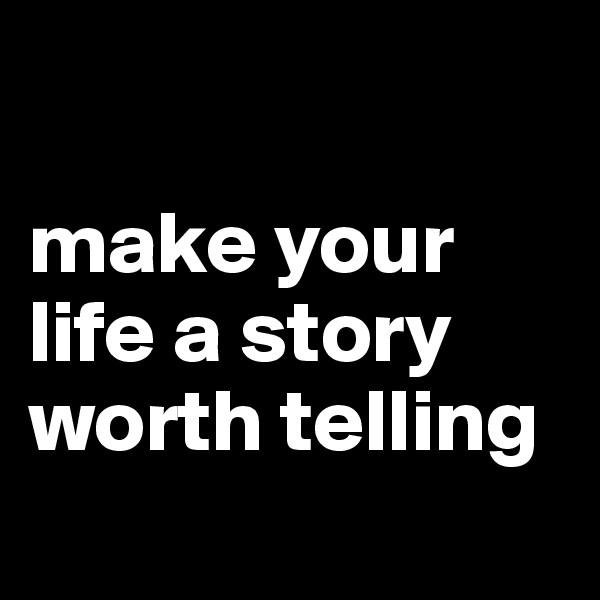 

make your life a story worth telling
