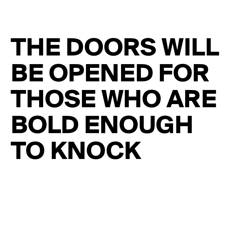   
THE DOORS WILL BE OPENED FOR THOSE WHO ARE BOLD ENOUGH TO KNOCK
