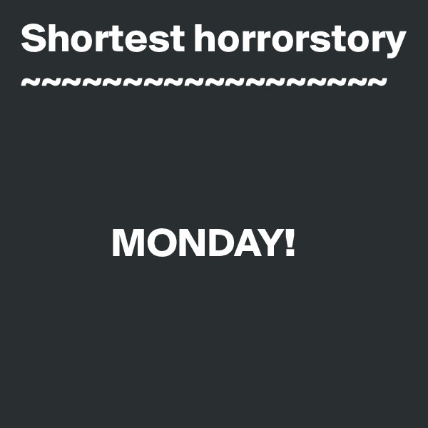 Shortest horrorstory
~~~~~~~~~~~~~~~~~~


 
           MONDAY!


