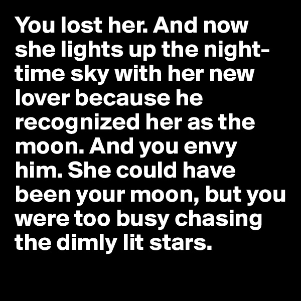 You lost her. And now she lights up the night-time sky with her new lover because he recognized her as the moon. And you envy him. She could have been your moon, but you were too busy chasing the dimly lit stars. 