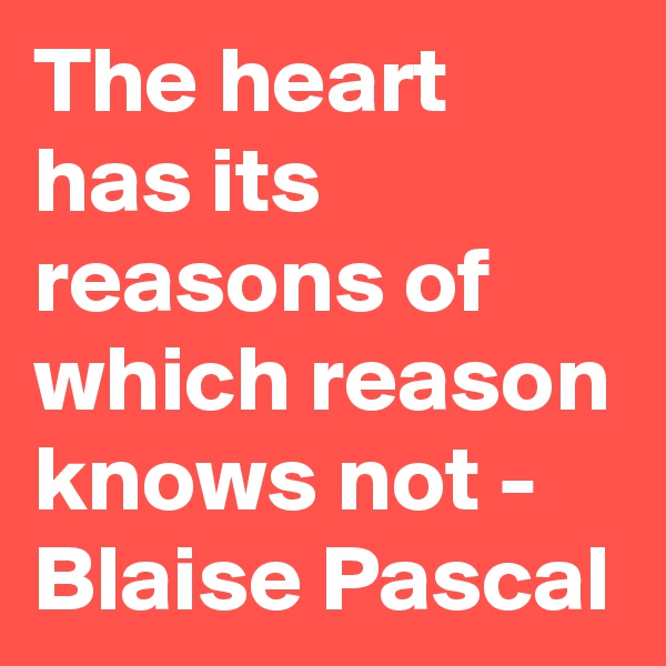 The heart has its reasons of which reason knows not - Blaise Pascal