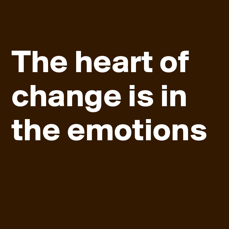 
The heart of change is in the emotions
