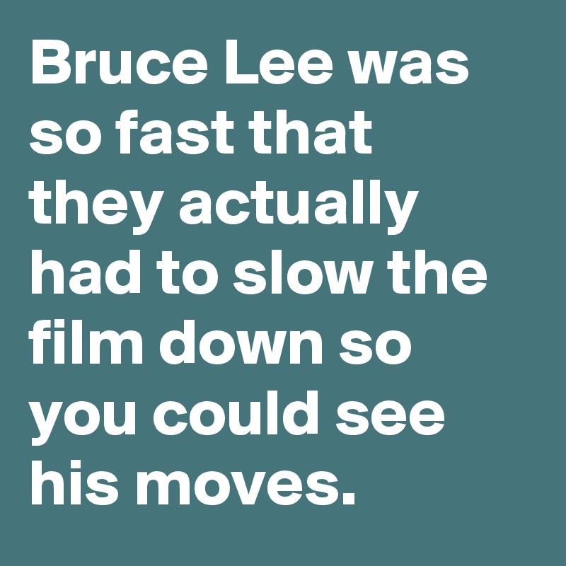 Bruce Lee was so fast that they actually had to slow the film down so you could see his moves.