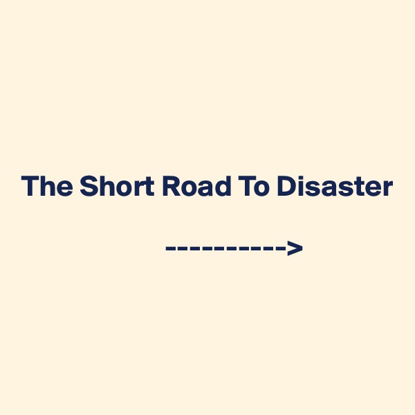 




The Short Road To Disaster  
          
                        ---------->



