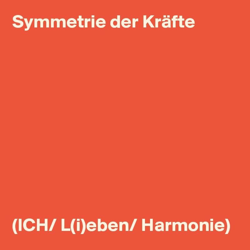 Symmetrie der Kräfte










(ICH/ L(i)eben/ Harmonie)