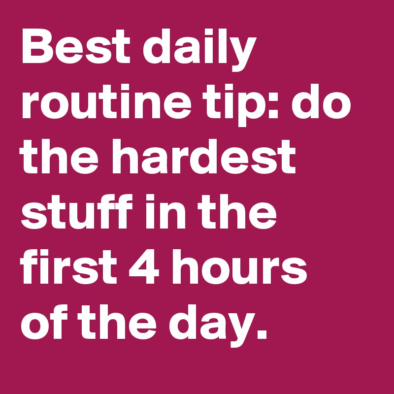 Best daily routine tip: do the hardest stuff in the first 4 hours of the day.
