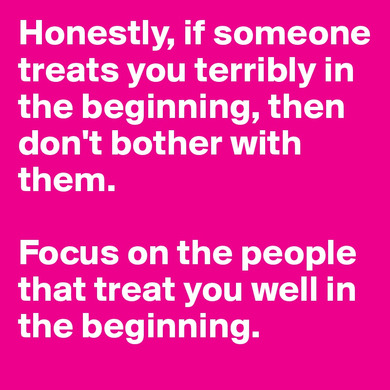 Honestly, if someone treats you terribly in the beginning, then don't bother with them. 

Focus on the people that treat you well in the beginning. 