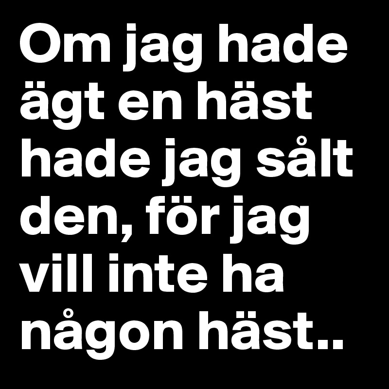 Om jag hade ägt en häst hade jag sålt den, för jag vill inte ha någon häst..