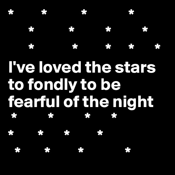 *        *          *            *
      *          *         *         *
      *           *        *     *      *
I've loved the stars to fondly to be fearful of the night
 *         *         *      *
*       *      *        *
  *       *        *            *