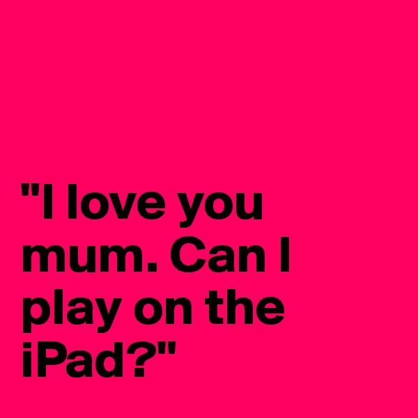 


"I love you mum. Can I play on the iPad?"