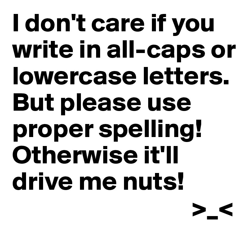 I don't care if you write in all-caps or lowercase letters. But please use proper spelling! 
Otherwise it'll drive me nuts! 
                                  >_<