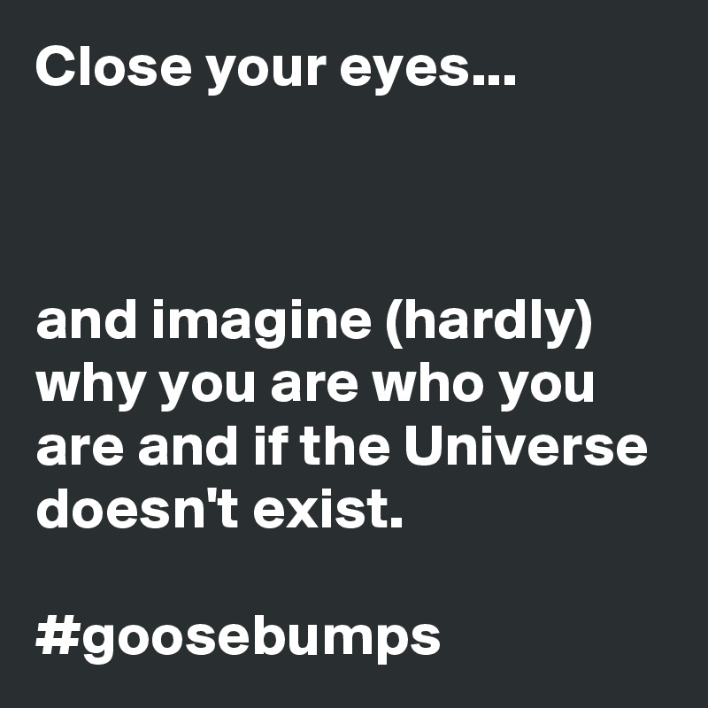 Close your eyes...



and imagine (hardly) why you are who you are and if the Universe doesn't exist.

#goosebumps