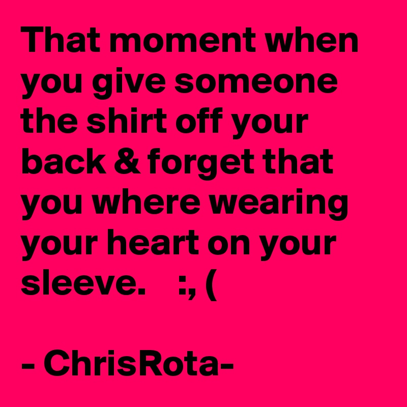 That moment when you give someone the shirt off your back & forget that you where wearing your heart on your sleeve.    :, (

- ChrisRota-