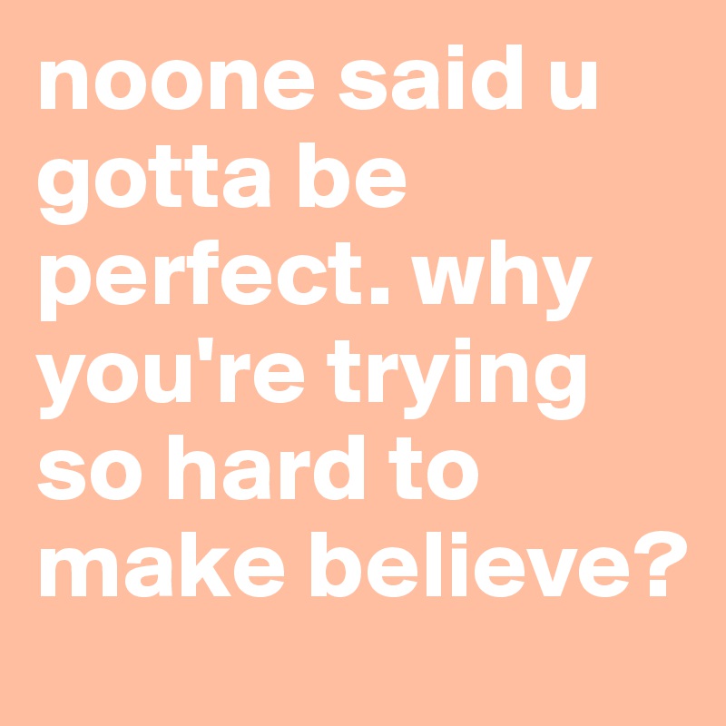 noone said u gotta be perfect. why you're trying so hard to make believe?