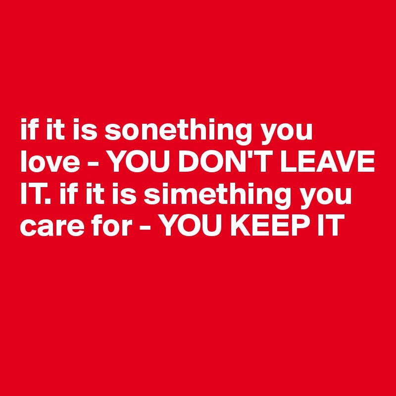 


if it is sonething you love - YOU DON'T LEAVE IT. if it is simething you care for - YOU KEEP IT


