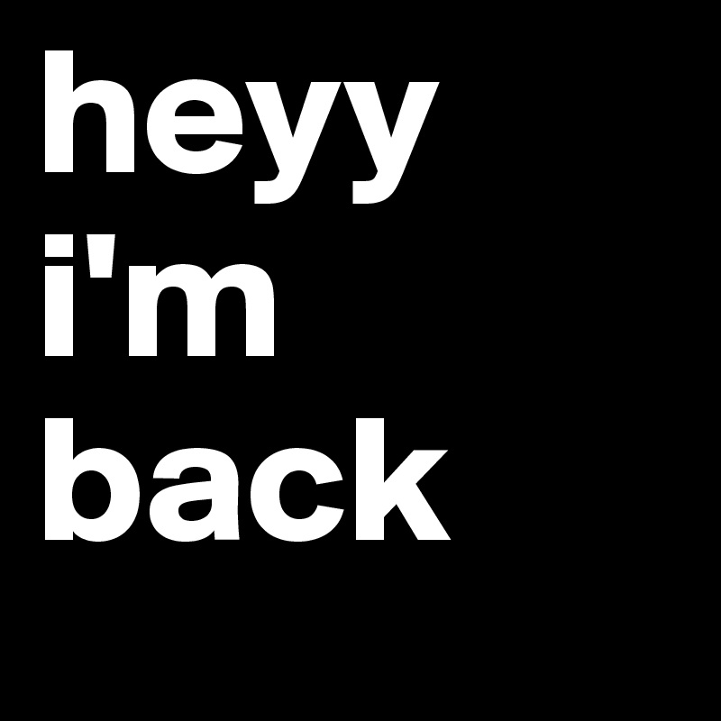 heyy
i'm back