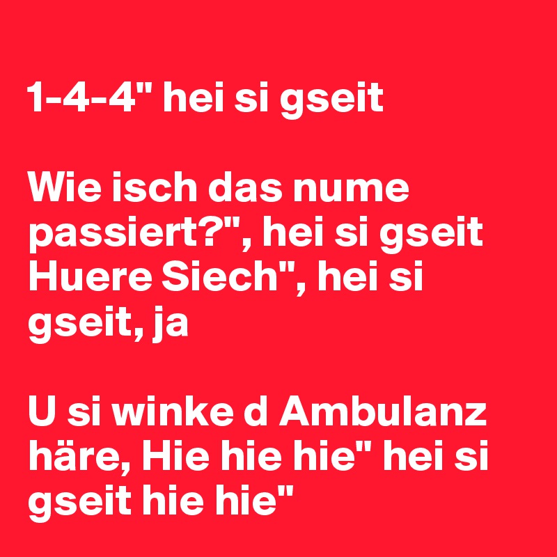 
1-4-4" hei si gseit

Wie isch das nume passiert?", hei si gseit
Huere Siech", hei si gseit, ja

U si winke d Ambulanz häre, Hie hie hie" hei si gseit hie hie"