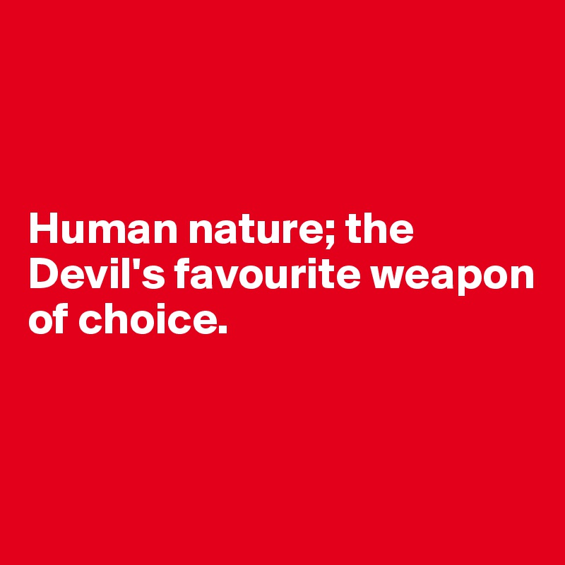 



Human nature; the Devil's favourite weapon of choice.



