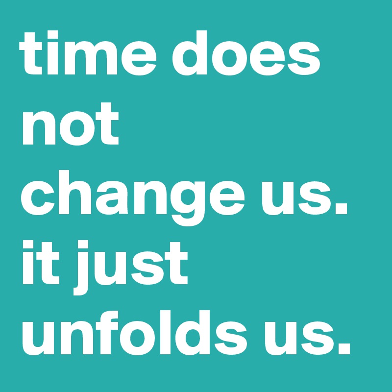 time does not change us. it just unfolds us.