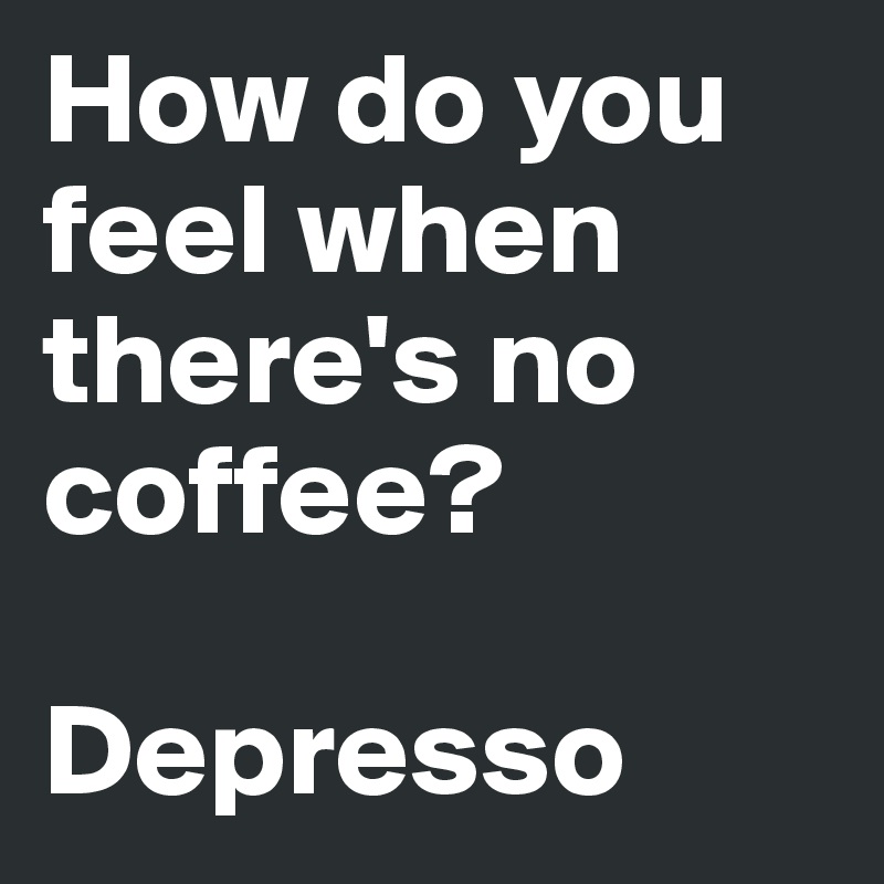 How do you feel when there's no coffee?

Depresso