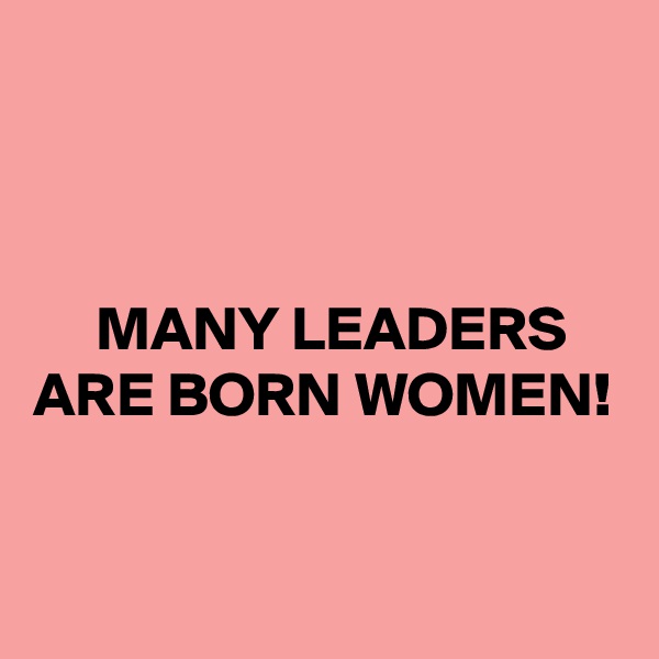 



     MANY LEADERS ARE BORN WOMEN!


