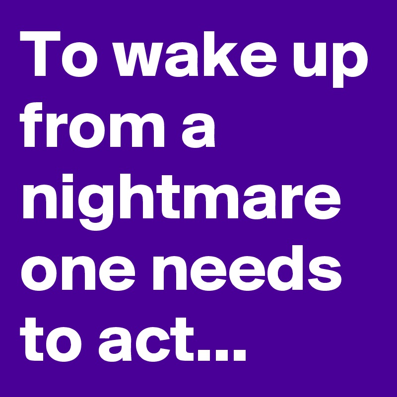 To wake up from a nightmare one needs to act...
