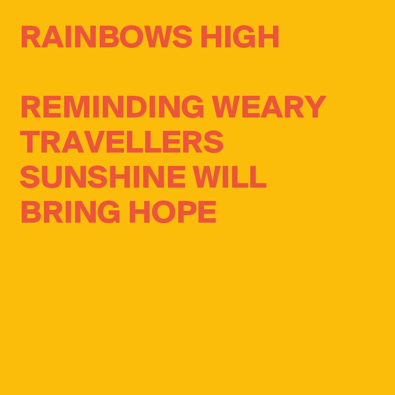 RAINBOWS HIGH

REMINDING WEARY TRAVELLERS SUNSHINE WILL BRING HOPE



