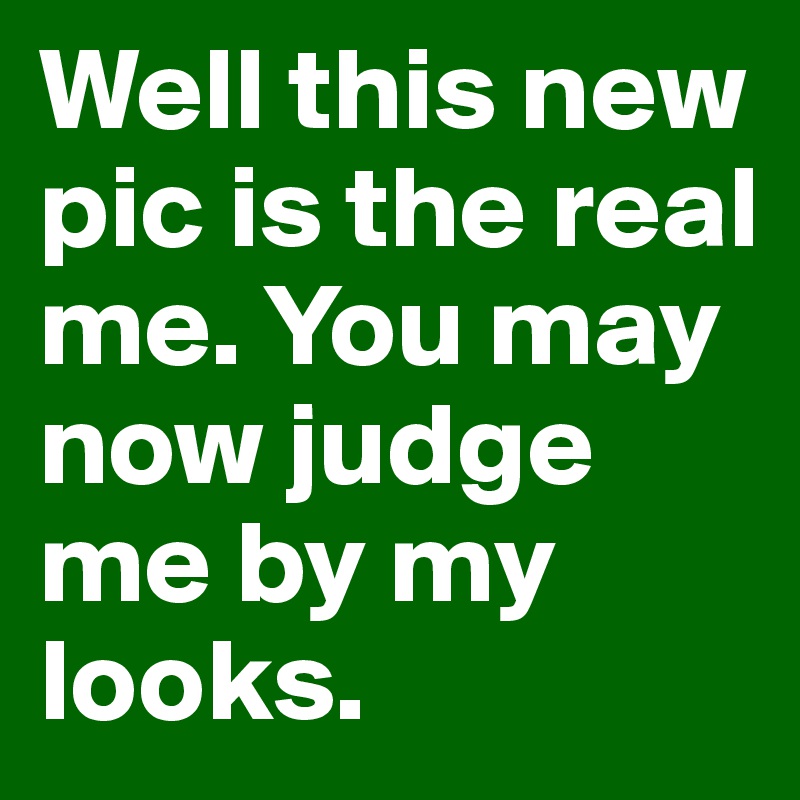 Well this new pic is the real me. You may now judge me by my looks. 