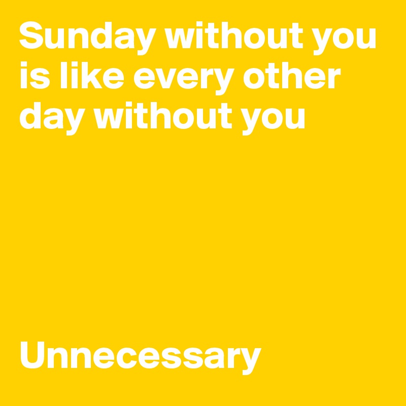 Sunday without you is like every other day without you





Unnecessary