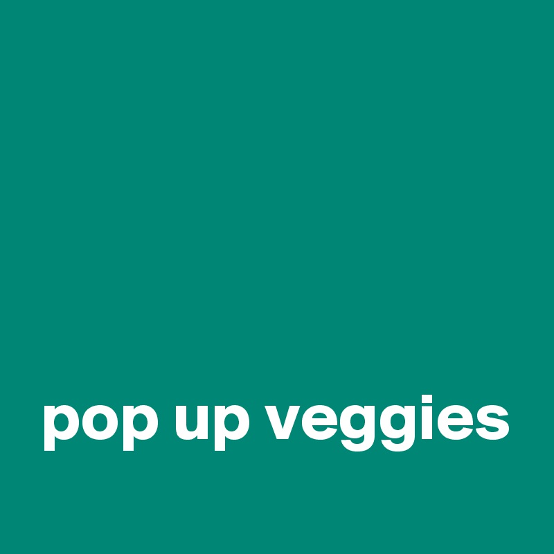 




 pop up veggies