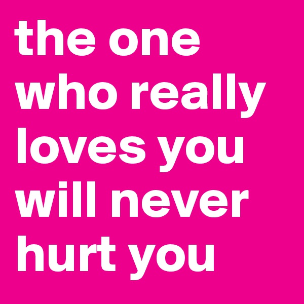 the one who really loves you will never hurt you