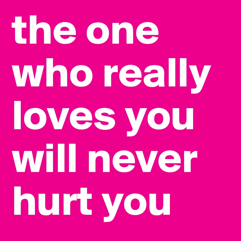 the one who really loves you will never hurt you