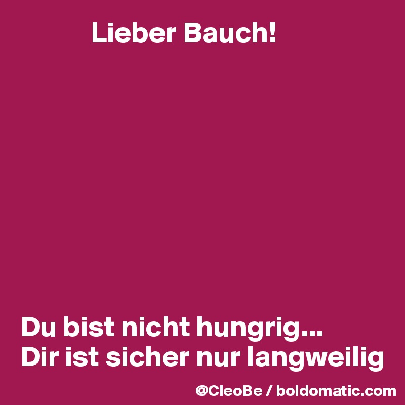             Lieber Bauch!









Du bist nicht hungrig...
Dir ist sicher nur langweilig