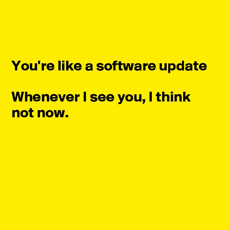 


You're like a software update

Whenever I see you, I think
not now.






