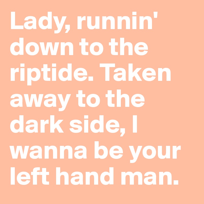 Lady, runnin' down to the riptide. Taken away to the dark side, I wanna be your left hand man. 