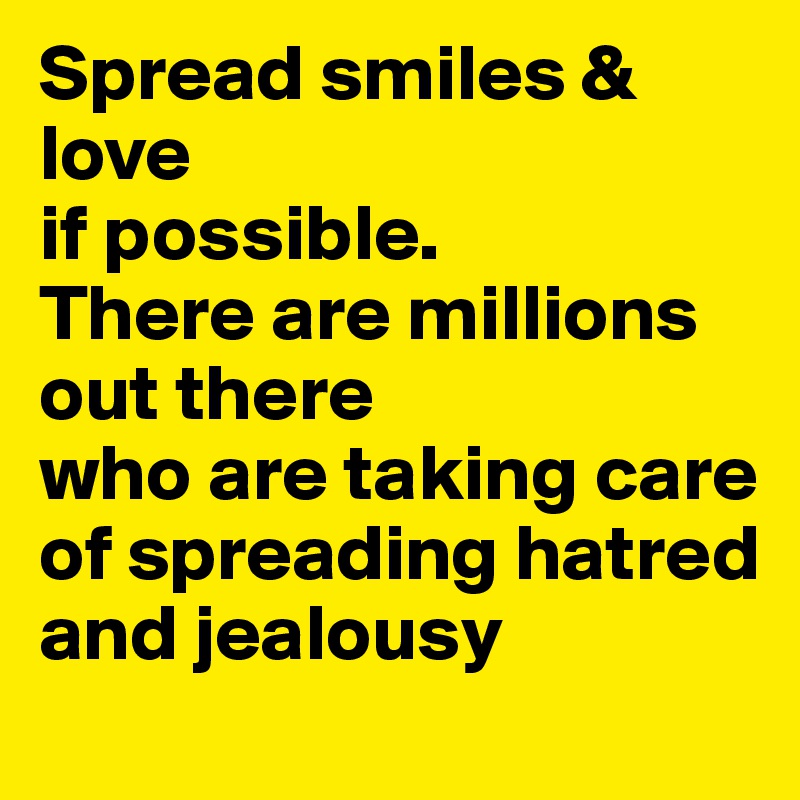 Spread smiles & love
if possible.
There are millions out there
who are taking care of spreading hatred and jealousy